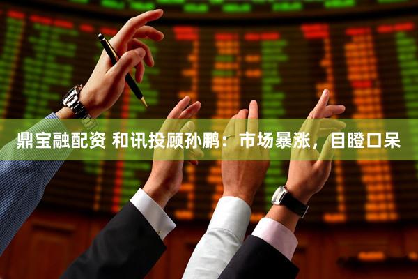 鼎宝融配资 和讯投顾孙鹏：市场暴涨，目瞪口呆