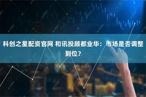 科创之星配资官网 和讯投顾都业华：市场是否调整到位？