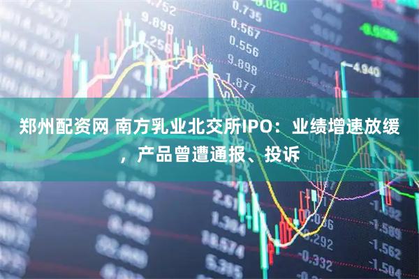 郑州配资网 南方乳业北交所IPO：业绩增速放缓，产品曾遭通报、投诉