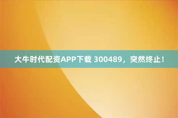 大牛时代配资APP下载 300489，突然终止！