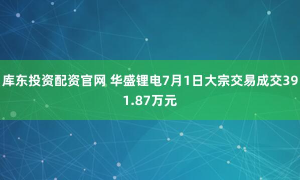 库东投资配资官网 华盛锂电7月1日大宗交易成交391.87万元