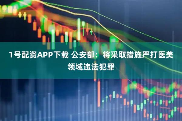 1号配资APP下载 公安部：将采取措施严打医美领域违法犯罪
