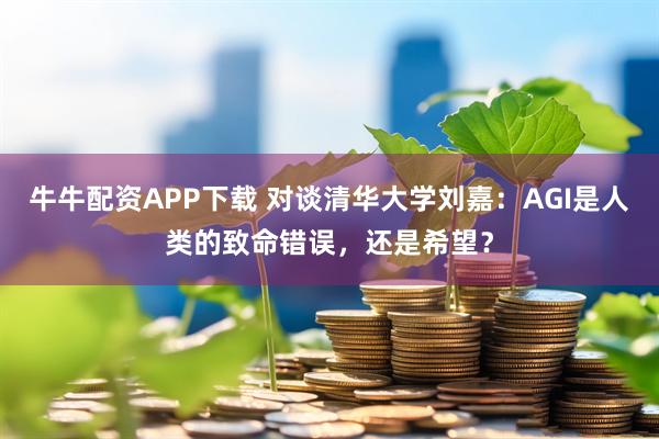 牛牛配资APP下载 对谈清华大学刘嘉：AGI是人类的致命错误，还是希望？