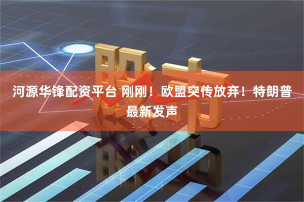 河源华锋配资平台 刚刚！欧盟突传放弃！特朗普最新发声