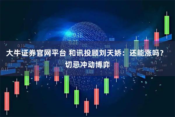 大牛证券官网平台 和讯投顾刘天娇：还能涨吗？ 切忌冲动博弈