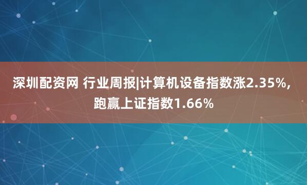 深圳配资网 行业周报|计算机设备指数涨2.35%, 跑赢上证指数1.66%