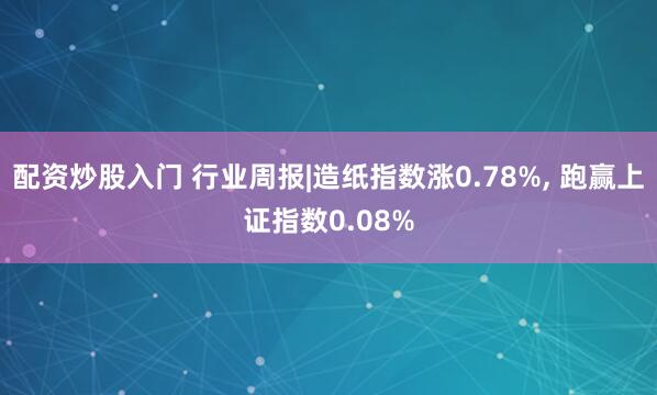 配资炒股入门 行业周报|造纸指数涨0.78%, 跑赢上证指数0.08%