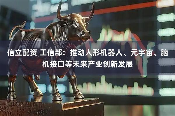 信立配资 工信部：推动人形机器人、元宇宙、脑机接口等未来产业创新发展