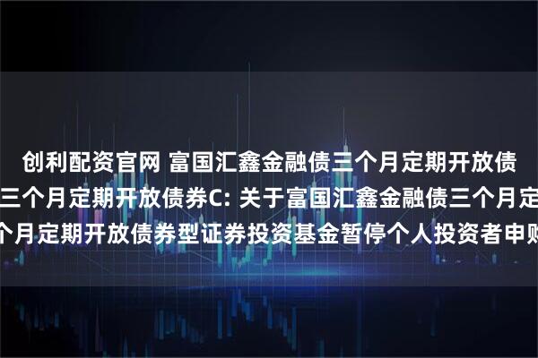 创利配资官网 富国汇鑫金融债三个月定期开放债券A,富国汇鑫金融债三个月定期开放债券C: 关于富国汇鑫金融债三个月定期开放债券型证券投资基金暂停个人投资者申购及转换转入业务的公告