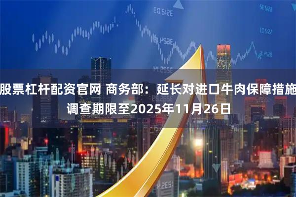 股票杠杆配资官网 商务部：延长对进口牛肉保障措施调查期限至2025年11月26日