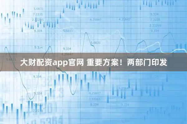 大财配资app官网 重要方案！两部门印发