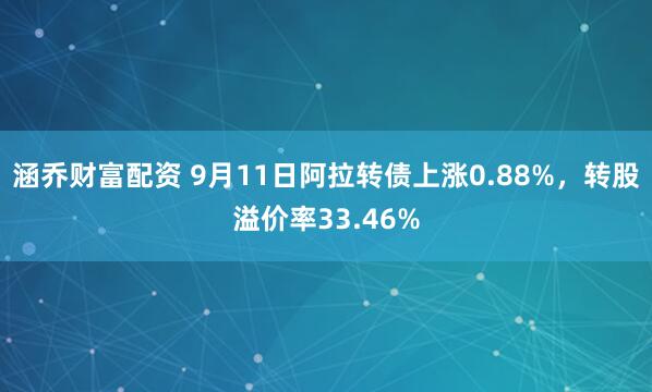 涵乔财富配资 9月11日阿拉转债上涨0.88%，转股溢价率33.46%