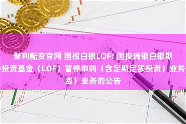 聚利配资官网 国投白银LOF: 国投瑞银白银期货证券投资基金（LOF）暂停申购（含定期定额投资）业务的公告