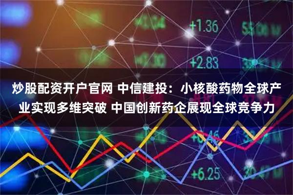 炒股配资开户官网 中信建投：小核酸药物全球产业实现多维突破 中国创新药企展现全球竞争力