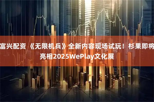 富兴配资 《无限机兵》全新内容现场试玩！杉果即将亮相2025WePlay文化展