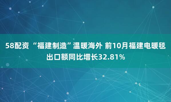 58配资 “福建制造”温暖海外 前10月福建电暖毯出口额同比增长32.81%