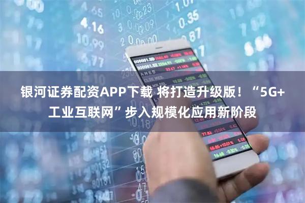 银河证券配资APP下载 将打造升级版！“5G+工业互联网”步入规模化应用新阶段