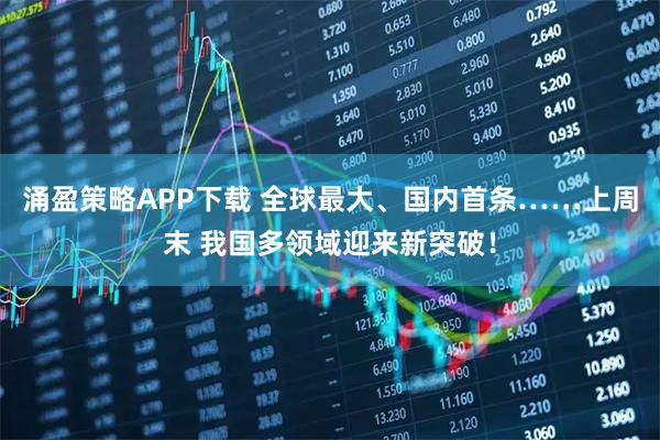 涌盈策略APP下载 全球最大、国内首条……上周末 我国多领域迎来新突破！