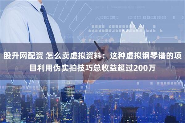 股升网配资 怎么卖虚拟资料：这种虚拟钢琴谱的项目利用伪实拍技巧总收益超过200万