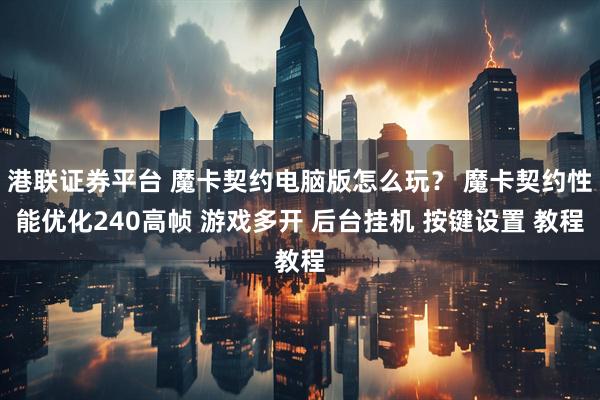 港联证券平台 魔卡契约电脑版怎么玩？ 魔卡契约性能优化240高帧 游戏多开 后台挂机 按键设置 教程