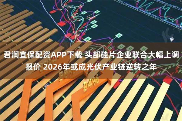君润宜保配资APP下载 头部硅片企业联合大幅上调报价 2026年或成光伏产业链逆转之年