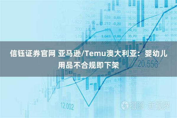 信钰证券官网 亚马逊/Temu澳大利亚：婴幼儿用品不合规即下架