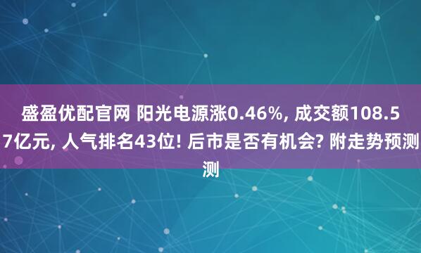 盛盈优配官网 阳光电源涨0.46%, 成交额108.57亿元, 人气排名43位! 后市是否有机会? 附走势预测