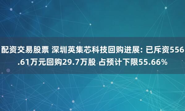 配资交易股票 深圳英集芯科技回购进展: 已斥资556.61万元回购29.7万股 占预计下限55.66%