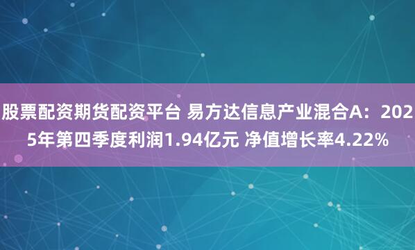 股票配资期货配资平台 易方达信息产业混合A：2025年第四季度利润1.94亿元 净值增长率4.22%