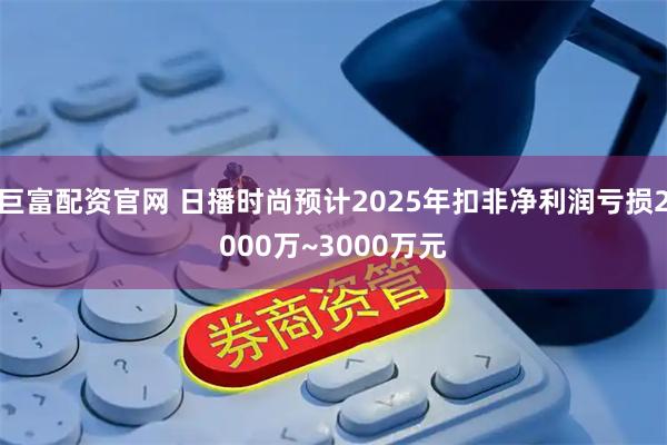 巨富配资官网 日播时尚预计2025年扣非净利润亏损2000万~3000万元