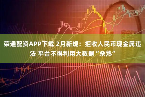 荣通配资APP下载 2月新规：拒收人民币现金属违法 平台不得利用大数据“杀熟”