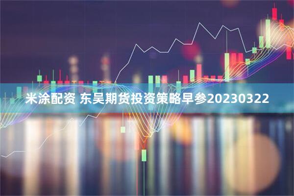 米涂配资 东吴期货投资策略早参20230322