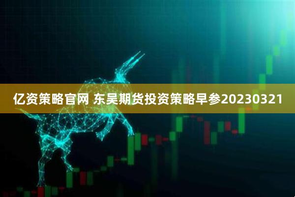 亿资策略官网 东吴期货投资策略早参20230321
