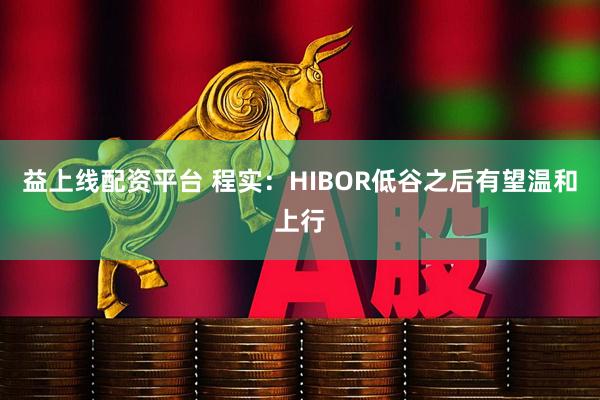 益上线配资平台 程实：HIBOR低谷之后有望温和上行