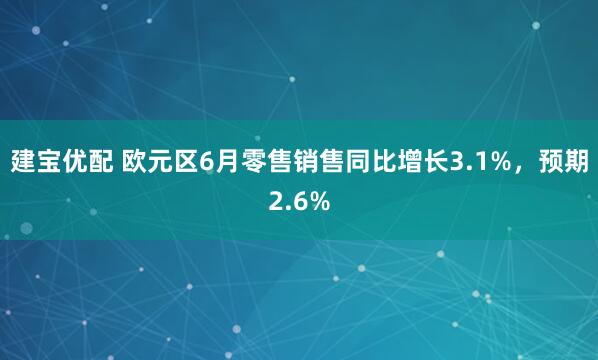 建宝优配 欧元区6月零售销售同比增长3.1%，预期2.6%