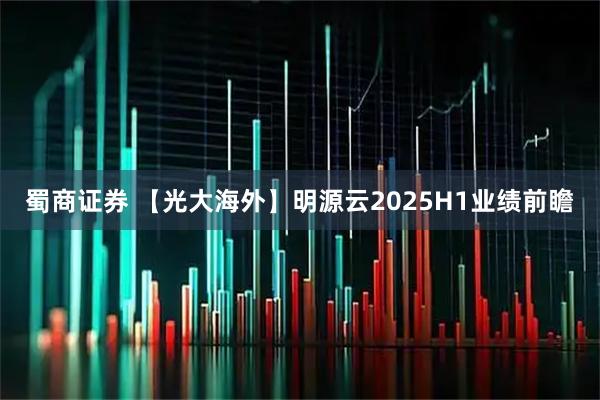 蜀商证券 【光大海外】明源云2025H1业绩前瞻