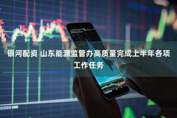 银河配资 山东能源监管办高质量完成上半年各项工作任务
