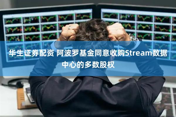 华生证券配资 阿波罗基金同意收购Stream数据中心的多数股权