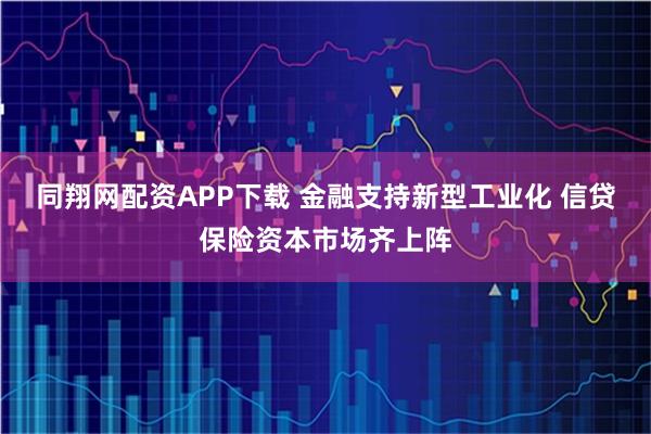 同翔网配资APP下载 金融支持新型工业化 信贷保险资本市场齐上阵