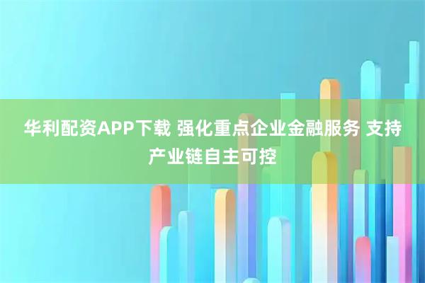 华利配资APP下载 强化重点企业金融服务 支持产业链自主可控