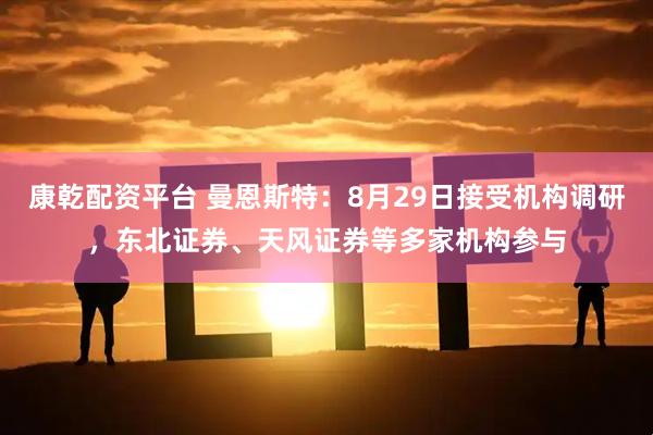康乾配资平台 曼恩斯特：8月29日接受机构调研，东北证券、天风证券等多家机构参与