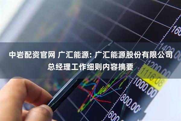 中岩配资官网 广汇能源: 广汇能源股份有限公司总经理工作细则内容摘要