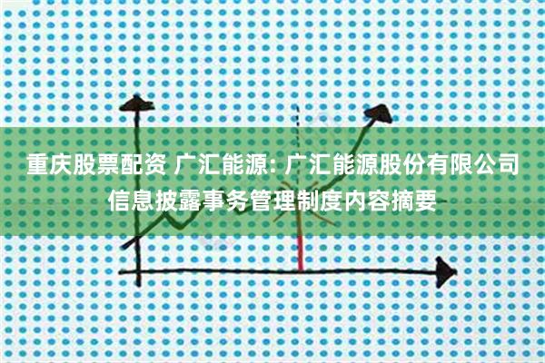 重庆股票配资 广汇能源: 广汇能源股份有限公司信息披露事务管理制度内容摘要