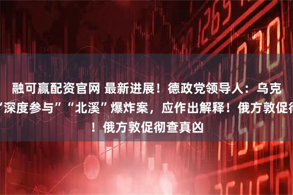 融可赢配资官网 最新进展！德政党领导人：乌克兰政府“深度参与”“北溪”爆炸案，应作出解释！俄方敦促彻查真凶