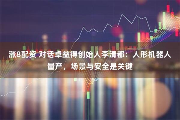 涨8配资 对话卓益得创始人李清都：人形机器人量产，场景与安全是关键