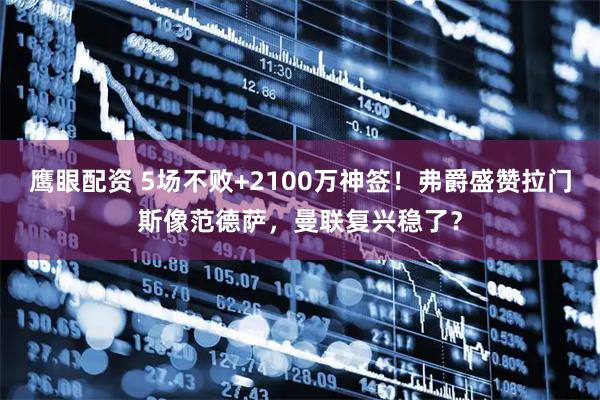 鹰眼配资 5场不败+2100万神签！弗爵盛赞拉门斯像范德萨，曼联复兴稳了？