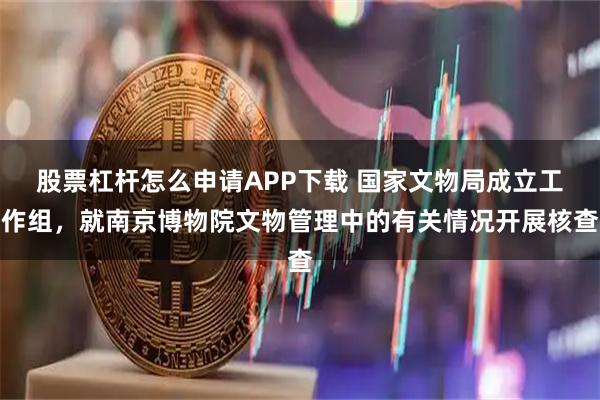 股票杠杆怎么申请APP下载 国家文物局成立工作组，就南京博物院文物管理中的有关情况开展核查
