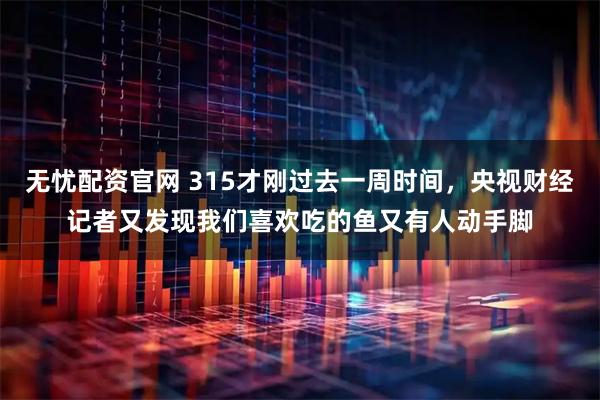 无忧配资官网 315才刚过去一周时间，央视财经记者又发现我们喜欢吃的鱼又有人动手脚